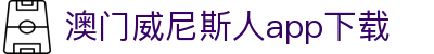 澳门威尼斯人app下载|威尼斯人滚球盘 - (中国)湖南澳门威尼斯人app下载实业集团有限公司欢迎您